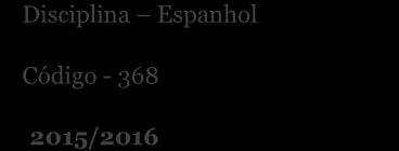 Disciplina Espanhol Código - 368 2015/2016 Introdução As informações sobre a prova apresentadas neste documento não dispensam a consulta da legislação referida e do Programa da disciplina.