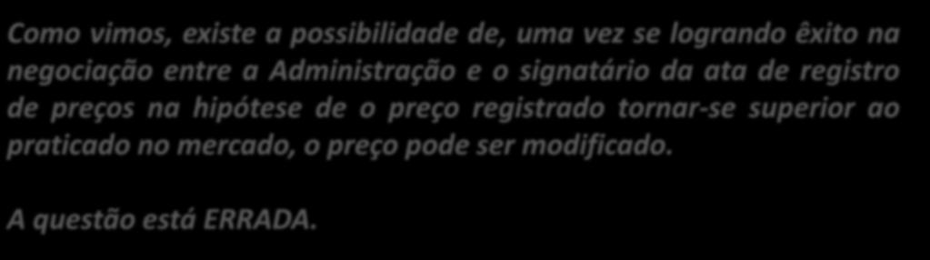 44. (CESPE / MI / 2009) O preço registrado não pode ser modificado durante o período de vigência do registro de preços, visando garantir o valor pago, salvo para a propositura de aumento decorrente