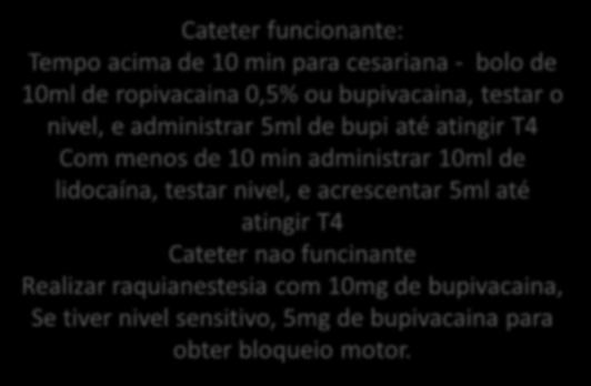Cesariana Cateter funcionante: Tempo acima de 10 min para cesariana - bolo de 10ml de ropivacaina 0,5% ou bupivacaina, testar o nivel, e administrar 5ml de bupi até atingir T4 Com menos de 10 min