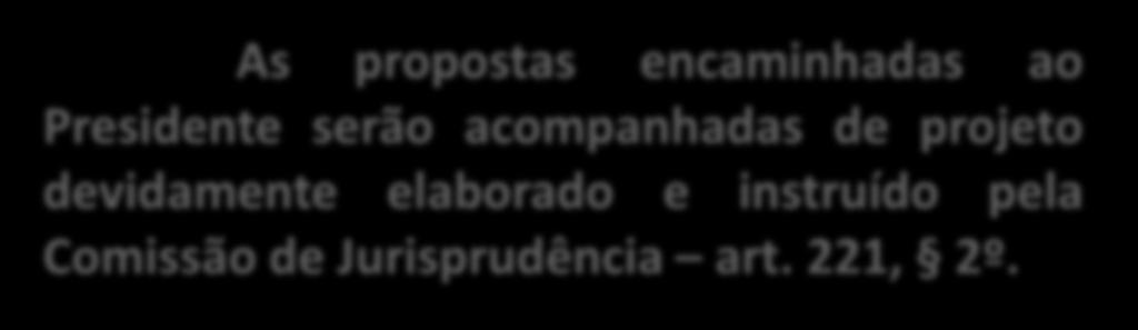 As propostas encaminhadas ao Presidente serão acompanhadas de projeto devidamente elaborado e instruído pela Comissão de Jurisprudência art. 221, 2º.