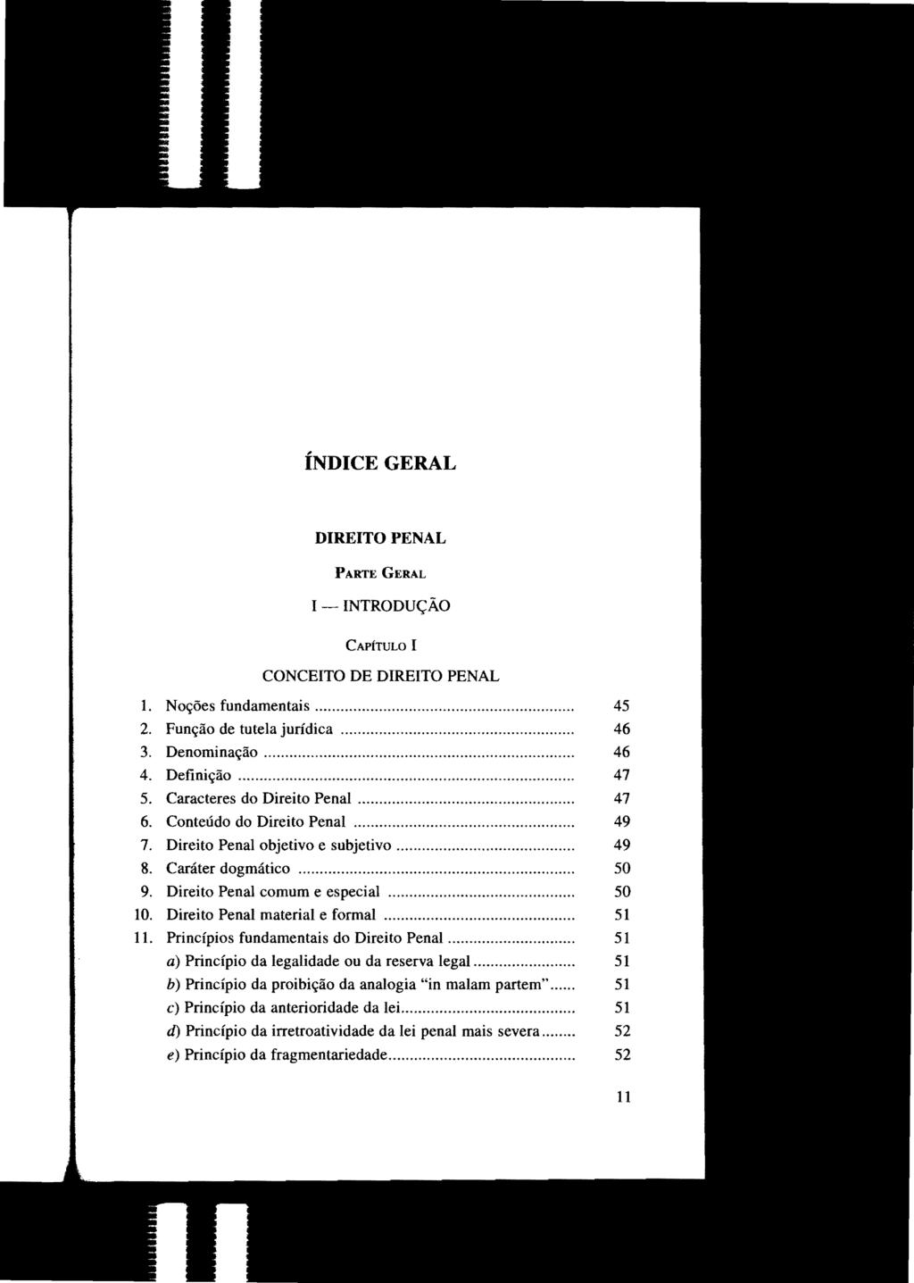 STJ00098122 ÍNDICE GERAL DIREITO PENAL PARTE GERAL I - INTRODUÇÃO CAPÍTULO I CONCEITO DE DIREITO PENAL L Noções fundamentais... 45 2. Função de tutela jurídica... 46 3. Denominação...... 46 4.