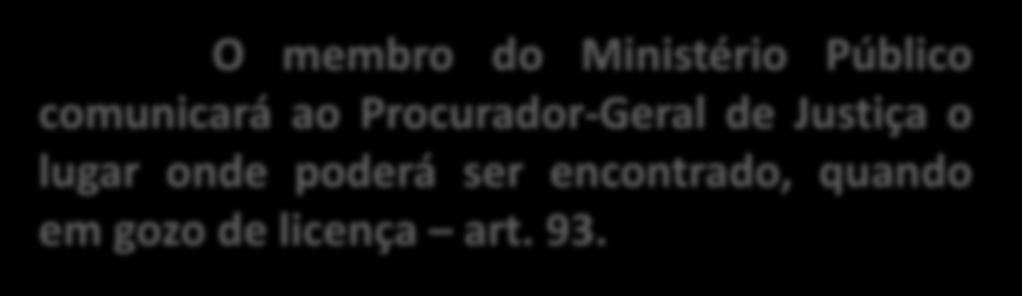 LICENÇAS Rol do art. 92 O membro do Ministério Público comunicará ao Procurador-Geral de Justiça o lugar onde poderá ser encontrado, quando em gozo de licença art. 93.