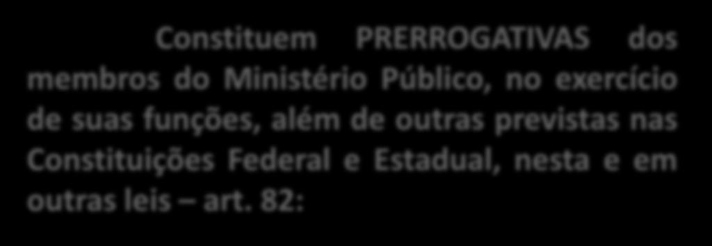 Constituem PRERROGATIVAS dos membros do Ministério Público, no exercício de suas funções, além de outras previstas nas Constituições Federal e Estadual, nesta e em outras leis art.