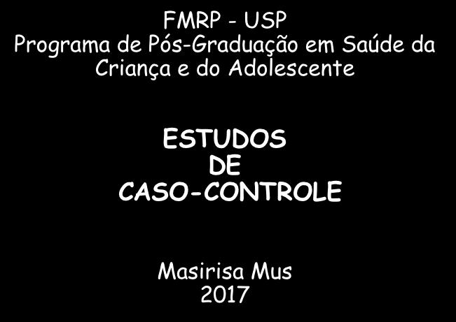 FMRP - USP Programa de Pós-Graduação em Saúde da Criança e do Adolescente Seqüência comum dos estudos Relatos de casos Reconhecem o problema ESTUDOS DE CASO-CONTROLE Masirisa Mus 2017 Estudos
