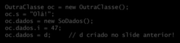 OutraClasse(); oc.s = "Olá!"; oc.dados = new SoDados(); oc.dados.i = 47; oc.