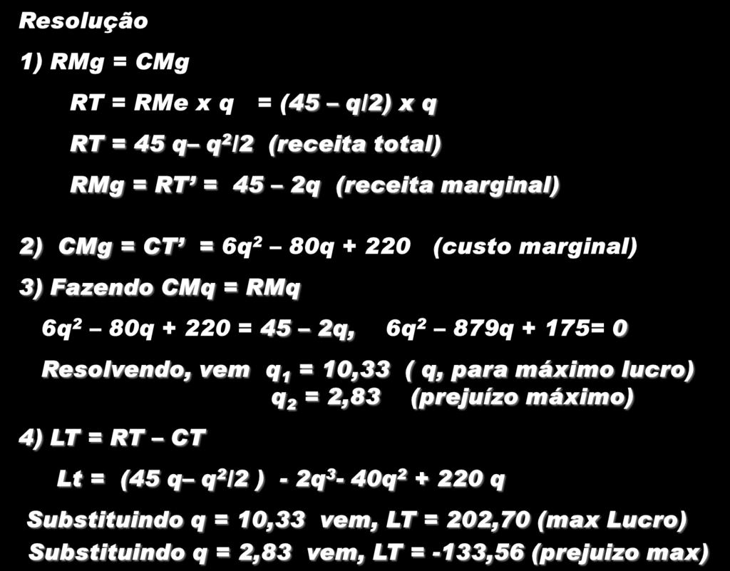 Dados: CT = 2q 3-40q 2 + 220 q e p = RMe = 45 q/2 (1) Qual a quantidade ótima para a empresa (2) Qual a magnitude do lucro Resolução 1) RMg = CMg RT = RMe x q = (45 q/2) x q RT = 45 q q 2 /2 (receita