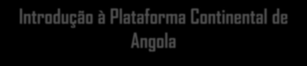 Introdução à Plataforma Continental de Angola Tendo em conta que a proposta de Extensão da Plataforma Continental de Angola para além das 200 milhas náuticas contém informações Geodésicas referidas