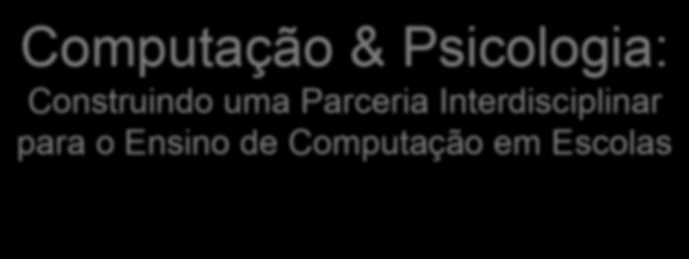Computação & Psicologia: Construindo uma Parceria Interdisciplinar para o Ensino de Computação em Escolas Andrea Charão <andrea@inf.ufsm.br> Francisco Ritter <franciscoritter@gmail.