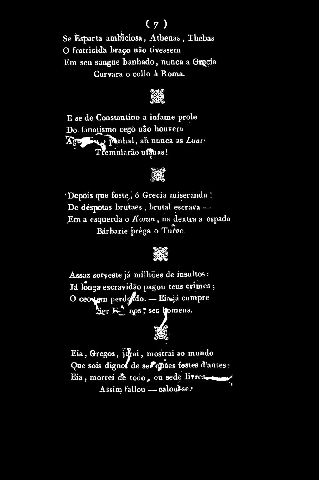 (7) Se Èsparta ambiciosa, Athenas, Thèbas O fratricida braço não tivessem Em seu sangue banhado, nunca a GU cia Curvara o collo à Roma. E se de Constantino a infame prole Do.