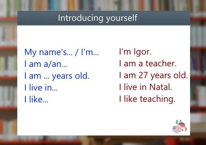 4. Introducing yourself Vamos estudar algumas expressões usadas para se apresentar e ver alguns exemplos de frases. No caso, sou eu que vou me apresentar, inserindo minhas informações pessoais.