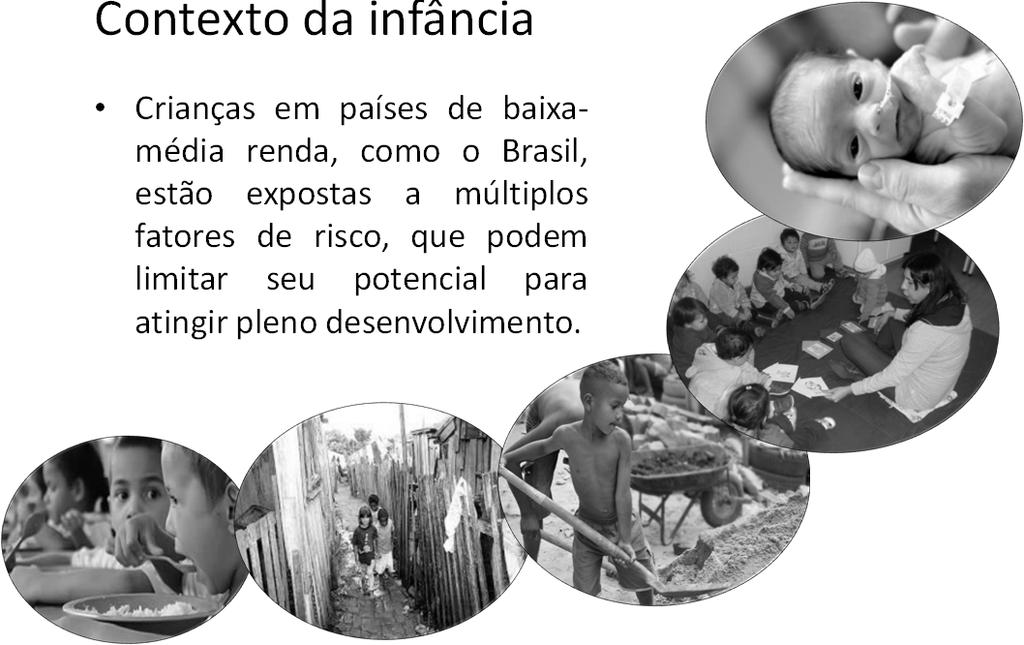 Contexto da infância Crianças em países de baixamédia renda, como o Brasil, estão expostas a múltiplos fatores de risco, que podem limitar seu potencial para atingir pleno desenvolvimento.