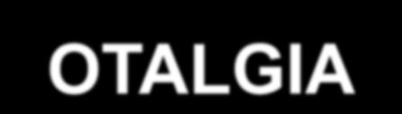 OTALGIA Primária Orelha externa Otites externas/complicações Rolha de cerúmen Traumatismos Neoplasia Orelha média Otite média aguda/complicações Traumatismos Barotrauma/disfunção tubária Neoplasia