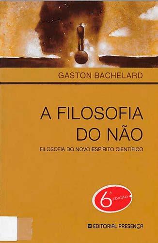 Bachelard, Gaston, 1884-1962 A filosofia do não: filosofia do novo espírito científico / Gaston Bachelard Lisboa: Presença, 2009, 125 p.