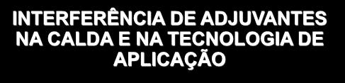 INTERFERÊNCIA DE ADJUVANTES NA CALDA E NA TECNOLOGIA DE APLICAÇÃO HAMILTON HUMBERTO RAMOS Instituto Agronômico Centro de Engenharia e Automação Jundiaí - SP TECNOLOGIA DE APLICAÇÃO E ADJUVANTES