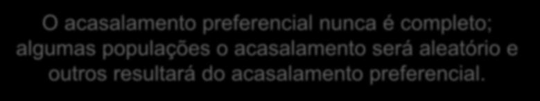 O acasalamento preferencial pode ser: Em ambos há um aumento da homozigose - Reprodução preferencial positiva Maior probabilidade de