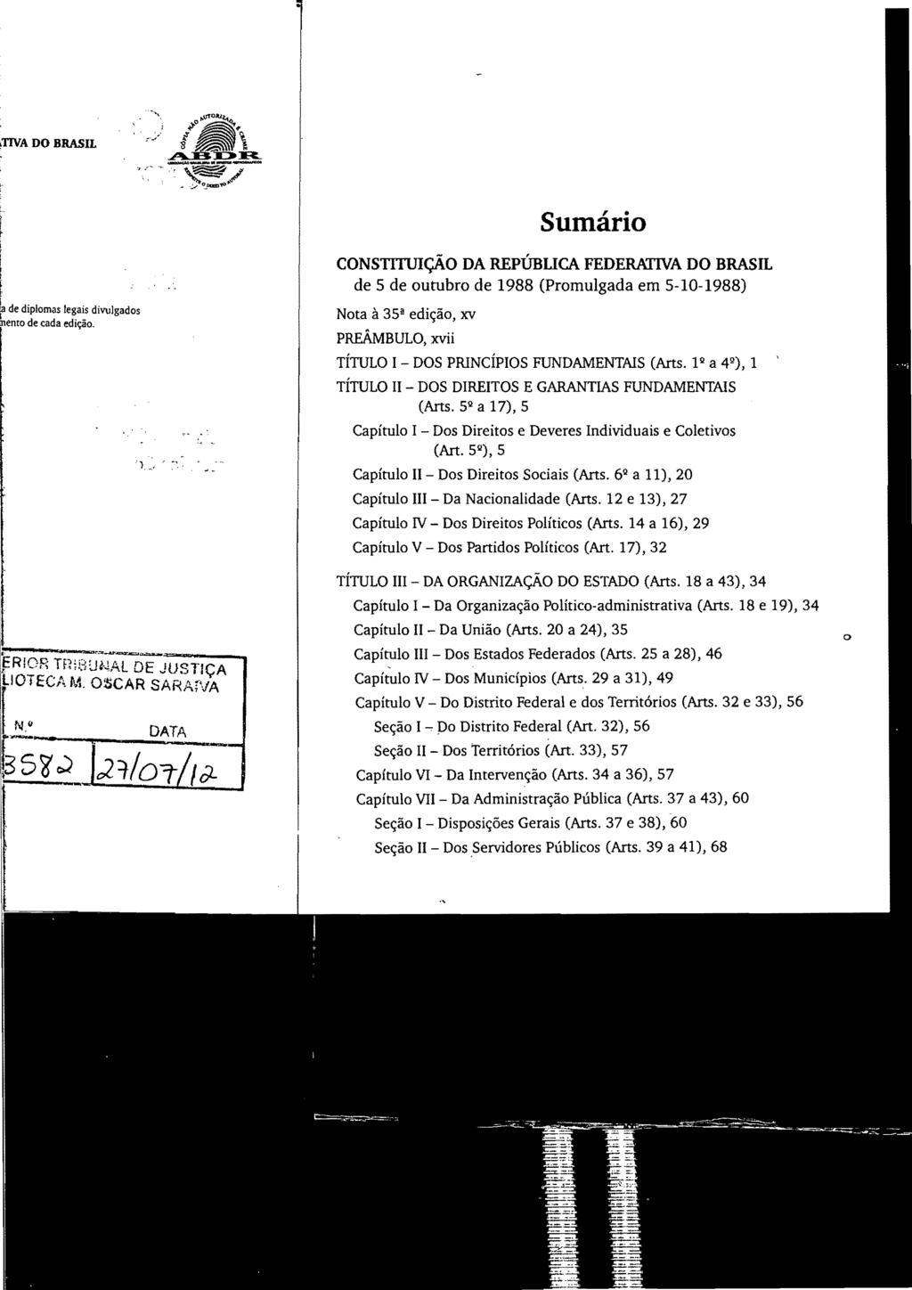 Sumário CONSTITUIÇÃO DA REPÚBUCA FEDERATIVA DO BRASIL de 5 de outubro de 1988 (Promulgada em 5-10-1988) Nota à 35! edição, xv PREÂMBULO, xvii TÍTULO I - DOS PRINCÍPIOS FUNDAMENTAIS (Arts.