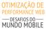 OTIMIZAÇÃO DE MUNDO MOBILE PERFORMANCE WEB DESAFIOS DO