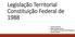 Legislação Territorial Constituição Federal de 1988. Camila Cavichiolo Helton Douglas Kravicz Luiz Guilherme do Nascimento Rodrigues Samara Pinheiro