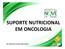 SUPORTE NUTRICIONAL EM ONCOLOGIA. Dra. Maria de Lourdes Lopes Capacci