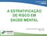 A ESTRATIFICAÇÃO DE RISCO EM SAÚDE MENTAL. Coordenação Estadual de Saúde Mental Março 2014