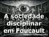 A sociedade disciplinar em Foucault. Professor Guilherme Paiva