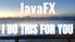 JavaFX I DO THIS FOR YOU