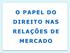 O PAPEL DO DIREITO NAS RELAÇÕES DE MERCADO