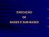 EXECUÇÃO DE BASES E SUB-BASES