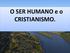 O SER HUMANO e o CRISTIANISMO.