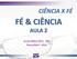 CIÊNCIA X FÉ FÉ & CIÊNCIA AULA 2. Escola Bíblica IBCU - EBA Março/Abril