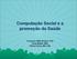 Computação Social e a promoção da Saúde. Francisco CMB Oliveira, PhD Rudy Matela, MSc Penha Uchoa, MD, DSc
